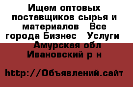 Ищем оптовых поставщиков сырья и материалов - Все города Бизнес » Услуги   . Амурская обл.,Ивановский р-н